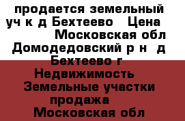 продается земельный уч-к д.Бехтеево › Цена ­ 910 000 - Московская обл., Домодедовский р-н, д. Бехтеево г. Недвижимость » Земельные участки продажа   . Московская обл.